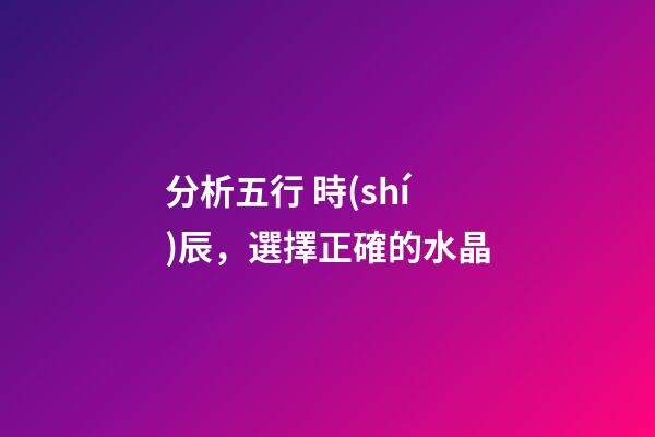 分析五行 時(shí)辰，選擇正確的水晶